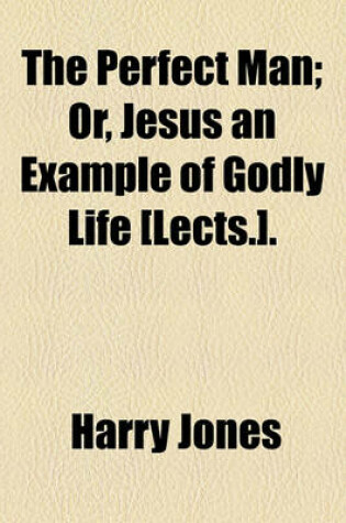 Cover of The Perfect Man; Or, Jesus an Example of Godly Life [Lects.] Or, Jesus an Example of Godly Life [Lects.].