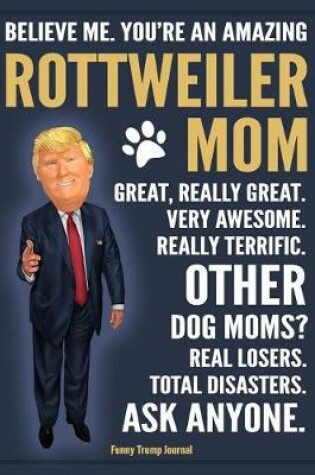 Cover of Funny Trump Journal - Believe Me. You're An Amazing Rottweiler Mom Great, Really Great. Very Awesome. Other Dog Moms? Total Disasters. Ask Anyone.