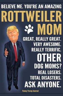 Book cover for Funny Trump Journal - Believe Me. You're An Amazing Rottweiler Mom Great, Really Great. Very Awesome. Other Dog Moms? Total Disasters. Ask Anyone.