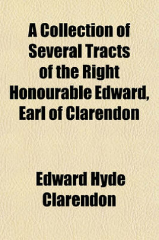 Cover of A Collection of Several Tracts of the Right Honourable Edward, Earl of Clarendon