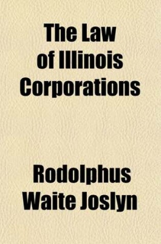 Cover of The Law of Illinois Corporations; Including Decisions, Statutes and Forms Relating to Corporations, and General Information as to the Management of Corporate Affairs