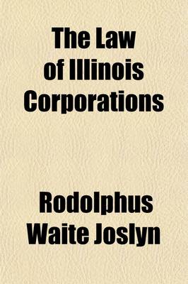 Book cover for The Law of Illinois Corporations; Including Decisions, Statutes and Forms Relating to Corporations, and General Information as to the Management of Corporate Affairs