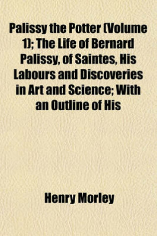 Cover of Palissy the Potter (Volume 1); The Life of Bernard Palissy, of Saintes, His Labours and Discoveries in Art and Science; With an Outline of His