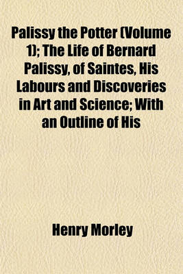 Book cover for Palissy the Potter (Volume 1); The Life of Bernard Palissy, of Saintes, His Labours and Discoveries in Art and Science; With an Outline of His
