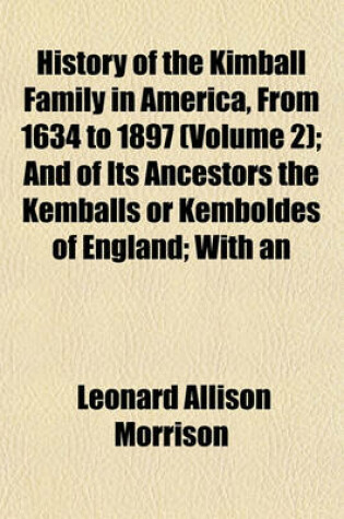 Cover of History of the Kimball Family in America, from 1634 to 1897 (Volume 2); And of Its Ancestors the Kemballs or Kemboldes of England; With an