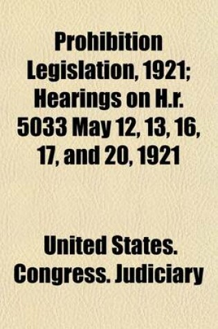 Cover of Prohibition Legislation, 1921; Hearings on H.R. 5033 May 12, 13, 16, 17, and 20, 1921