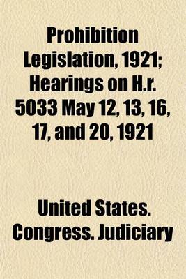 Book cover for Prohibition Legislation, 1921; Hearings on H.R. 5033 May 12, 13, 16, 17, and 20, 1921