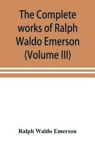 Cover of The complete works of Ralph Waldo Emerson (Volume III)