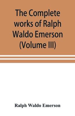 Book cover for The complete works of Ralph Waldo Emerson (Volume III)