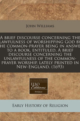 Cover of A Brief Discourse Concerning the Lawfulness of Worshipping God by the Common-Prayer Being in Answer to a Book, Entituled, a Brief Discourse Concerning the Unlawfulness of the Common-Prayer Worship, Lately Printed in New-England. (1693)