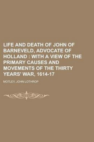 Cover of Life and Death of John of Barneveld, Advocate of Holland; With a View of the Primary Causes and Movements of the Thirty Years' War, 1614-17