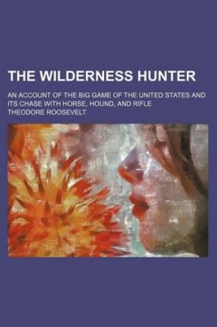 Cover of The Wilderness Hunter (Volume 2); An Account of the Big Game of the United States and Its Chase with Horse, Hound, and Rifle