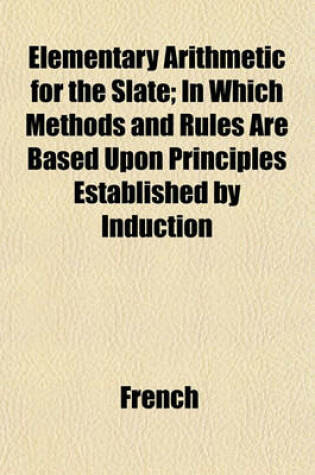 Cover of Elementary Arithmetic for the Slate; In Which Methods and Rules Are Based Upon Principles Established by Induction