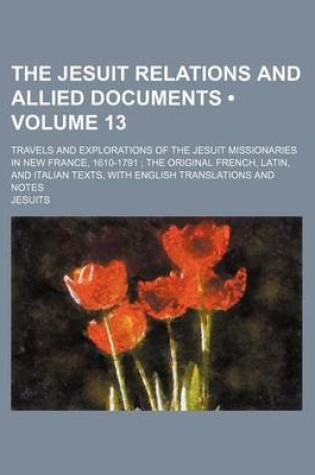 Cover of The Jesuit Relations and Allied Documents (Volume 13); Travels and Explorations of the Jesuit Missionaries in New France, 1610-1791 the Original French, Latin, and Italian Texts, with English Translations and Notes