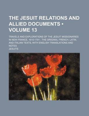 Book cover for The Jesuit Relations and Allied Documents (Volume 13); Travels and Explorations of the Jesuit Missionaries in New France, 1610-1791 the Original French, Latin, and Italian Texts, with English Translations and Notes