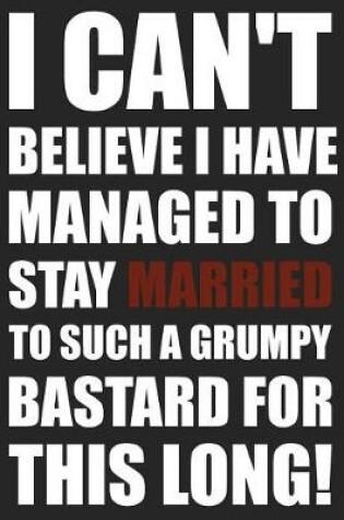 Cover of I Can't Believe I Have Managed To Stay Married To Such A Grumpy Bastard This Long!