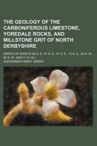 Cover of The Geology of the Carboniferous Limestone, Yoredale Rocks, and Millstone Grit of North Derbyshire; (Parts of Sheets 88 S. E., 81 N. E., 81 S. E., 72 N. E., 82 N. W., 82 S. W., and 71 N. W.)