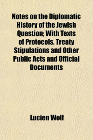 Cover of Notes on the Diplomatic History of the Jewish Question; With Texts of Protocols, Treaty Stipulations and Other Public Acts and Official Documents