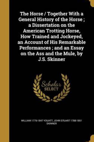 Cover of The Horse / Together with a General History of the Horse; A Dissertation on the American Trotting Horse, How Trained and Jockeyed, an Account of His Remarkable Performances; And an Essay on the Ass and the Mule, by J.S. Skinner