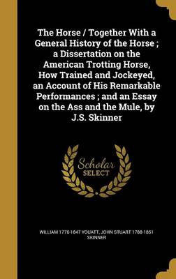 Book cover for The Horse / Together with a General History of the Horse; A Dissertation on the American Trotting Horse, How Trained and Jockeyed, an Account of His Remarkable Performances; And an Essay on the Ass and the Mule, by J.S. Skinner