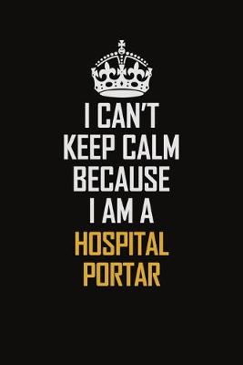 Book cover for I Can't Keep Calm Because I Am A Hospital Portar