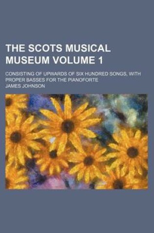 Cover of The Scots Musical Museum Volume 1; Consisting of Upwards of Six Hundred Songs, with Proper Basses for the Pianoforte