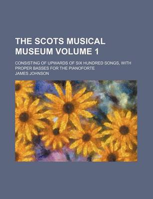 Book cover for The Scots Musical Museum Volume 1; Consisting of Upwards of Six Hundred Songs, with Proper Basses for the Pianoforte