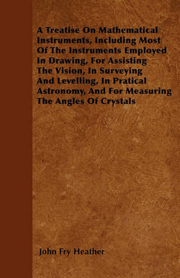 Book cover for A Treatise On Mathematical Instruments, Including Most Of The Instruments Employed In Drawing, For Assisting The Vision, In Surveying And Levelling, In Pratical Astronomy, And For Measuring The Angles Of Crystals