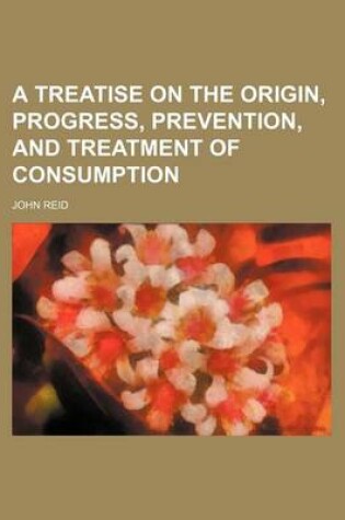Cover of A Treatise on the Origin, Progress, Prevention, and Treatment of Consumption