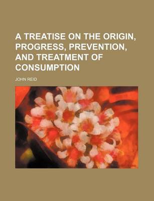 Book cover for A Treatise on the Origin, Progress, Prevention, and Treatment of Consumption