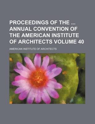 Book cover for Proceedings of the Annual Convention of the American Institute of Architects Volume 40