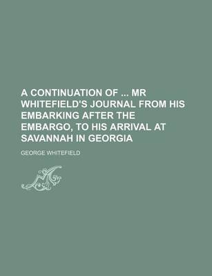 Book cover for A Continuation of MR Whitefield's Journal from His Embarking After the Embargo, to His Arrival at Savannah in Georgia