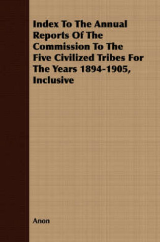 Cover of Index To The Annual Reports Of The Commission To The Five Civilized Tribes For The Years 1894-1905, Inclusive