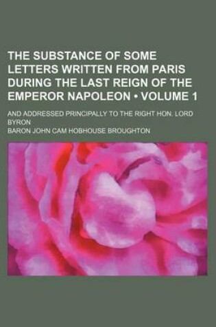 Cover of The Substance of Some Letters Written from Paris During the Last Reign of the Emperor Napoleon (Volume 1); And Addressed Principally to the Right Hon. Lord Byron