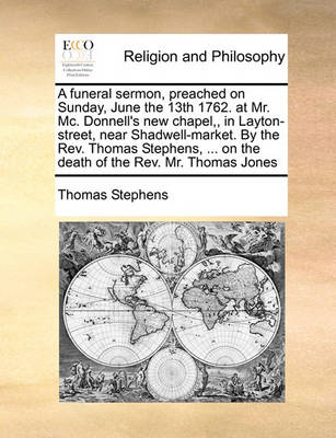 Book cover for A Funeral Sermon, Preached on Sunday, June the 13th 1762. at Mr. MC. Donnell's New Chapel, in Layton-Street, Near Shadwell-Market. by the Rev. Thomas Stephens, ... on the Death of the Rev. Mr. Thomas Jones