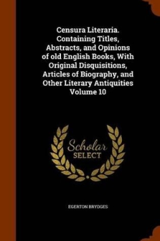 Cover of Censura Literaria. Containing Titles, Abstracts, and Opinions of Old English Books, with Original Disquisitions, Articles of Biography, and Other Literary Antiquities Volume 10