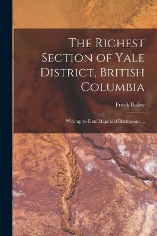 Cover of The Richest Section of Yale District, British Columbia [microform]