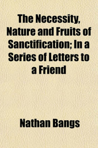 Cover of The Necessity, Nature and Fruits of Sanctification; In a Series of Letters to a Friend