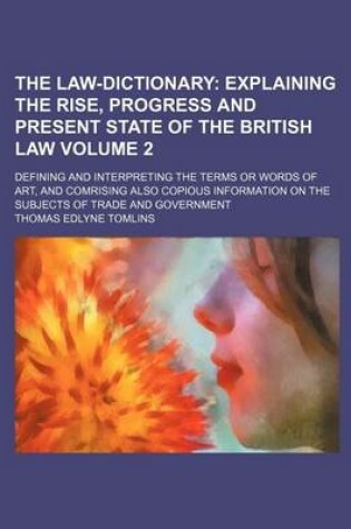 Cover of The Law-Dictionary Volume 2; Explaining the Rise, Progress and Present State of the British Law. Defining and Interpreting the Terms or Words of Art, and Comrising Also Copious Information on the Subjects of Trade and Government