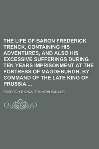 Cover of The Life of Baron Frederick Trenck, Containing His Adventures, and Also His Excessive Sufferings During Ten Years Imprisonment at the Fortress of Magd