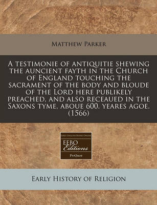 Book cover for A Testimonie of Antiquitie Shewing the Auncient Fayth in the Church of England Touching the Sacrament of the Body and Bloude of the Lord Here Publikely Preached, and Also Receaued in the Saxons Tyme, Aboue 600. Yeares Agoe. (1566)