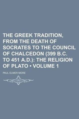 Cover of The Greek Tradition, from the Death of Socrates to the Council of Chalcedon (399 B.C. to 451 A.D.) (Volume 1); The Religion of Plato