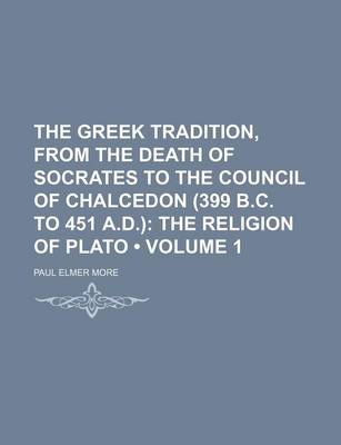 Book cover for The Greek Tradition, from the Death of Socrates to the Council of Chalcedon (399 B.C. to 451 A.D.) (Volume 1); The Religion of Plato