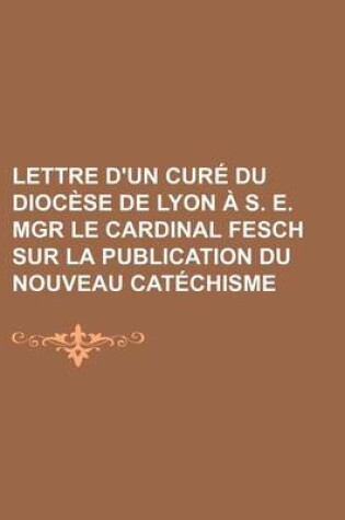 Cover of Lettre D'Un Cure Du Diocese de Lyon A S. E. Mgr Le Cardinal Fesch Sur La Publication Du Nouveau Catechisme