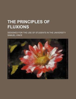 Book cover for The Principles of Fluxions; Designed for the Use of Students in the University