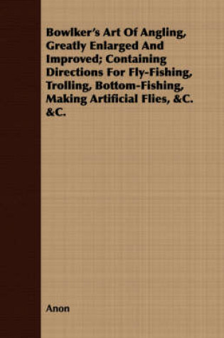 Cover of Bowlker's Art of Angling, Greatly Enlarged and Improved; Containing Directions for Fly-Fishing, Trolling, Bottom-Fishing, Making Artificial Flies, &C. &C.