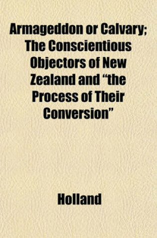 Cover of Armageddon or Calvary; The Conscientious Objectors of New Zealand and "The Process of Their Conversion"