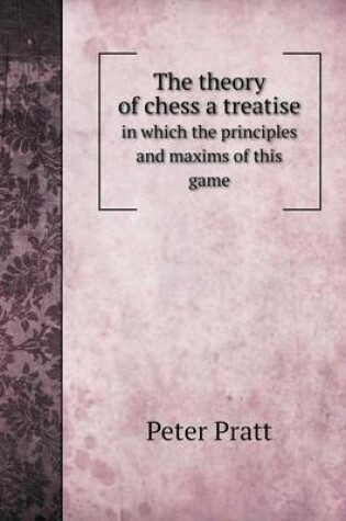 Cover of The theory of chess a treatise in which the principles and maxims of this game