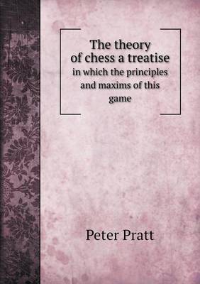 Book cover for The theory of chess a treatise in which the principles and maxims of this game