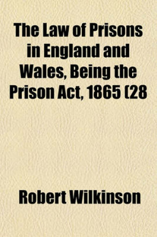 Cover of The Law of Prisons in England and Wales, Being the Prison ACT, 1865 (28 & 29 Vict. C. 126), and the Prison ACT, 1877 (40 & 41 Vict. C. 21), with an Analysis of the Acts; Notes a Selection of Other Acts, and Portions of Acts Still in Force Relating to Prisons a